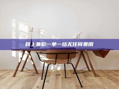 梧州网上兼职一单一结无任何费用