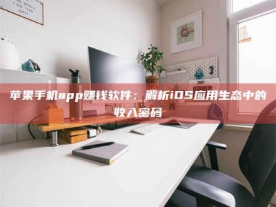 梧州苹果手机app赚钱软件：解析iOS应用生态中的收入密码