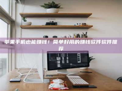 梧州苹果手机也能赚钱！简单好用的赚钱软件软件推荐