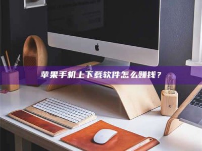 梧州苹果手机上下载软件怎么赚钱？