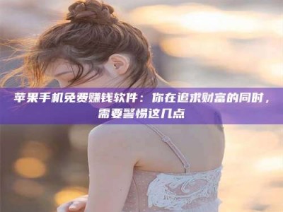 梧州苹果手机免费赚钱软件：你在追求财富的同时，需要警惕这几点