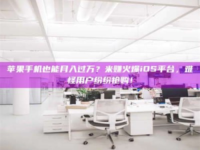 梧州苹果手机也能月入过万？米赚火爆iOS平台，难怪用户纷纷抢购！