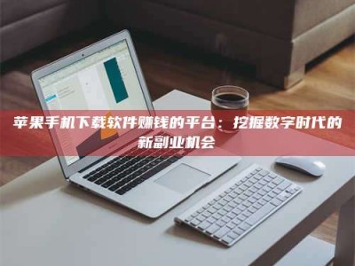梧州苹果手机下载软件赚钱的平台：挖掘数字时代的新副业机会