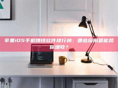 梧州苹果iOS手机赚钱软件排行榜：哪些应用最能帮你增收？