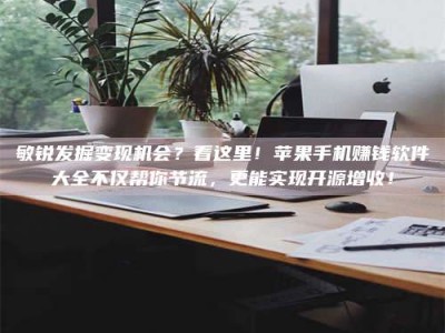 梧州敏锐发掘变现机会？看这里！苹果手机赚钱软件大全不仅帮你节流，更能实现开源增收！