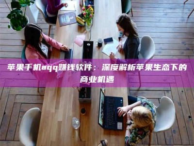 梧州苹果手机aqq赚钱软件：深度解析苹果生态下的商业机遇