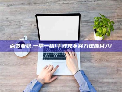 梧州点赞兼职,一单一结!手残党不努力也能月入!